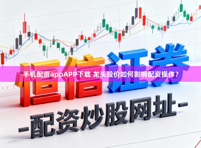 手机配资appAPP下载 龙头股价如何影响配资操作？
