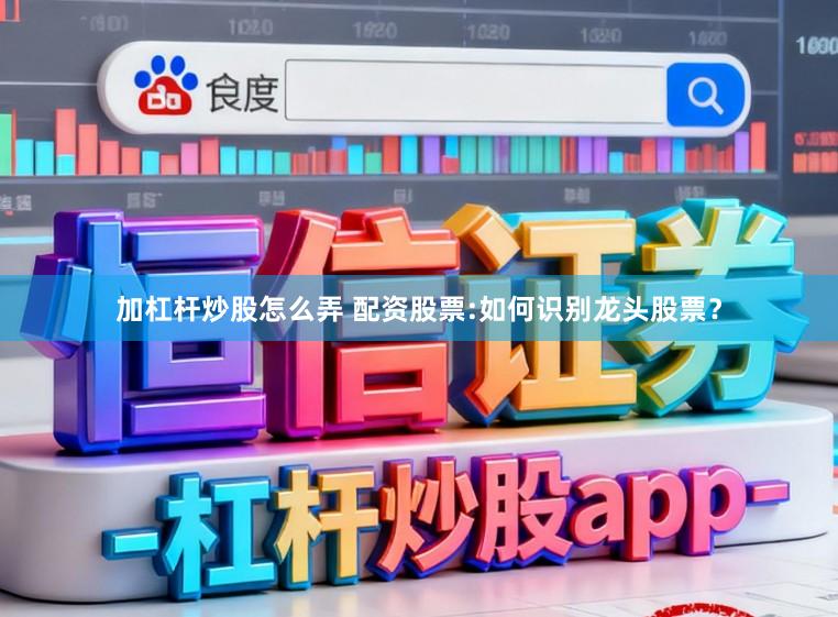 加杠杆炒股怎么弄 配资股票:如何识别龙头股票？