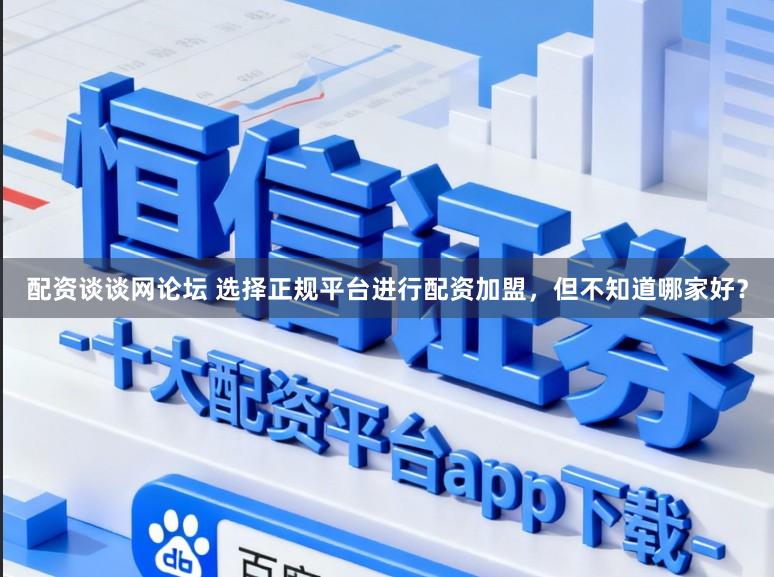 配资谈谈网论坛 选择正规平台进行配资加盟，但不知道哪家好？