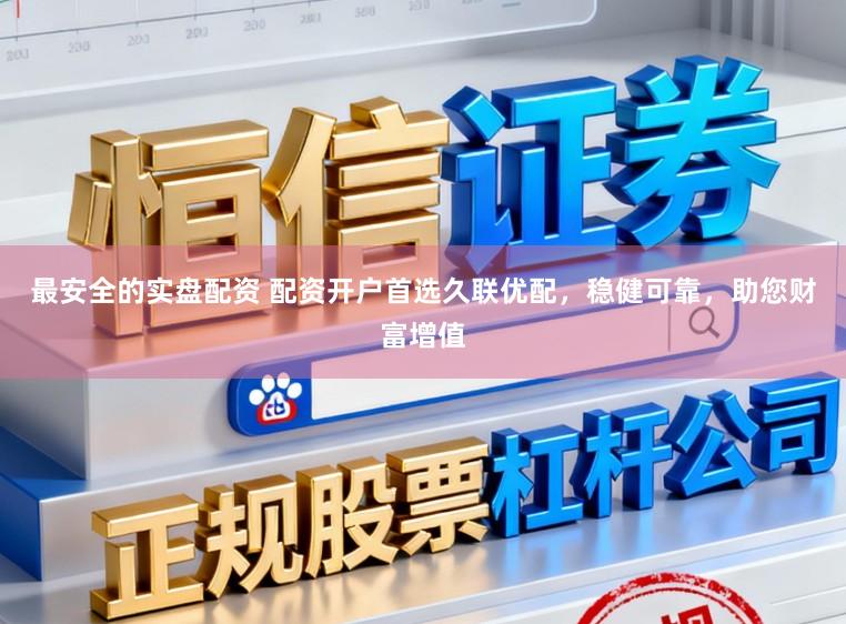 最安全的实盘配资 配资开户首选久联优配，稳健可靠，助您财富增值