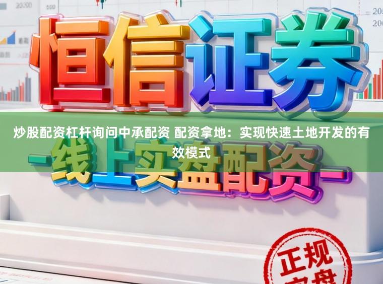 炒股配资杠杆询问中承配资 配资拿地:实现快速土地开发的有效模式