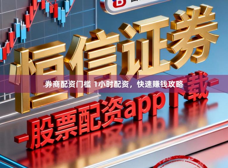 券商配资门槛 1小时配资，快速赚钱攻略