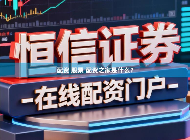 配资 股票 配资之家是什么？