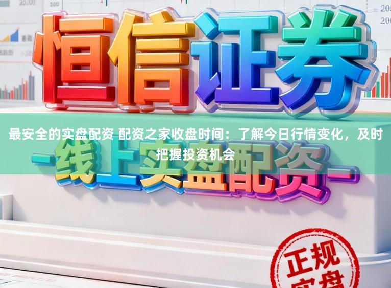 最安全的实盘配资 配资之家收盘时间：了解今日行情变化，及时把握投资机会