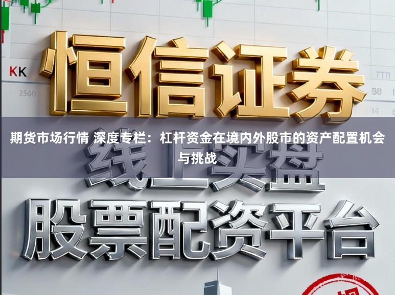 期货市场行情 深度专栏：杠杆资金在境内外股市的资产配置机会与挑战