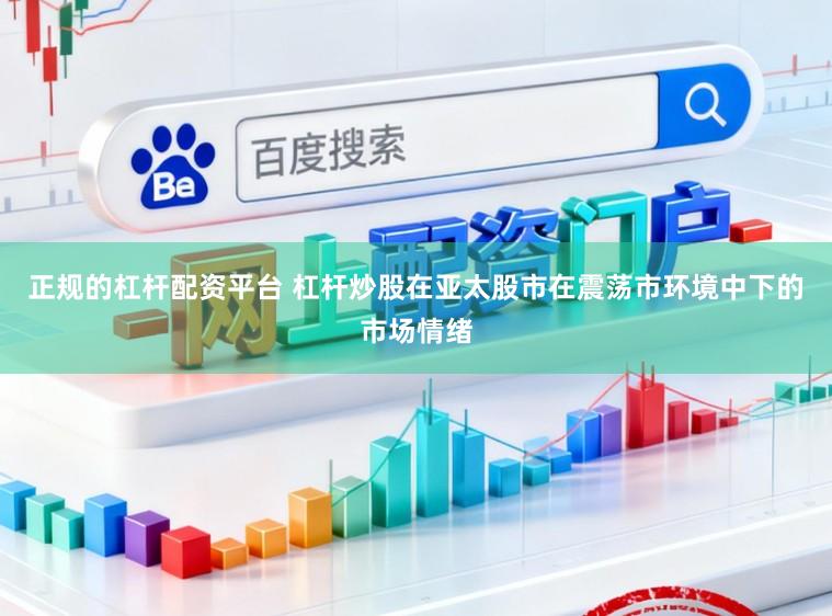 正规的杠杆配资平台 杠杆炒股在亚太股市在震荡市环境中下的市场情绪