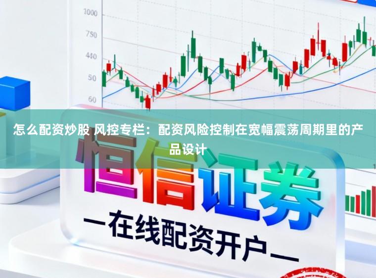 怎么配资炒股 风控专栏:配资风险控制在宽幅震荡周期里的产品设计