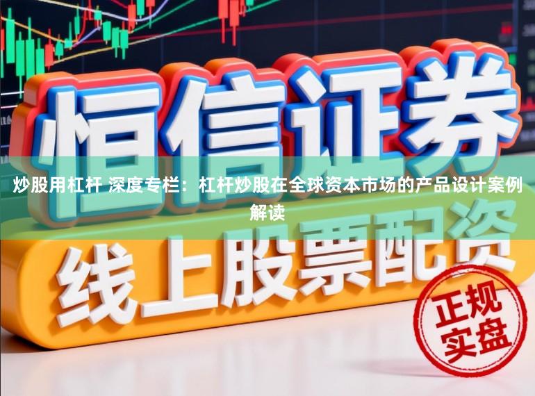 炒股用杠杆 深度专栏：杠杆炒股在全球资本市场的产品设计案例解读