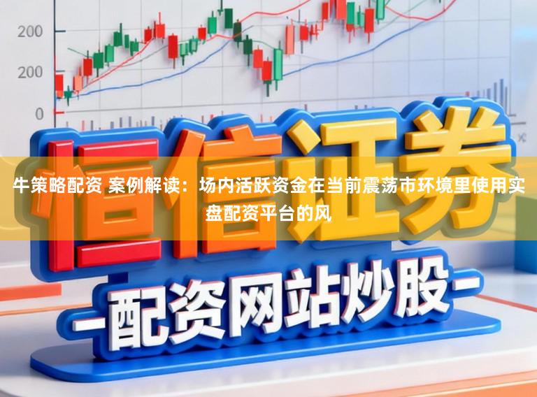 牛策略配资 案例解读:场内活跃资金在当前震荡市环境里使用实盘配资平台的风
