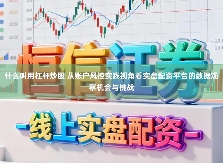 什么叫用杠杆炒股 从账户风控实践视角看实盘配资平台的数据观察机会与挑战