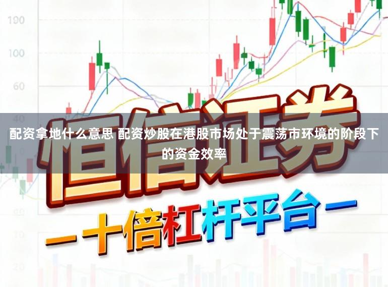 配资拿地什么意思 配资炒股在港股市场处于震荡市环境的阶段下的资金效率