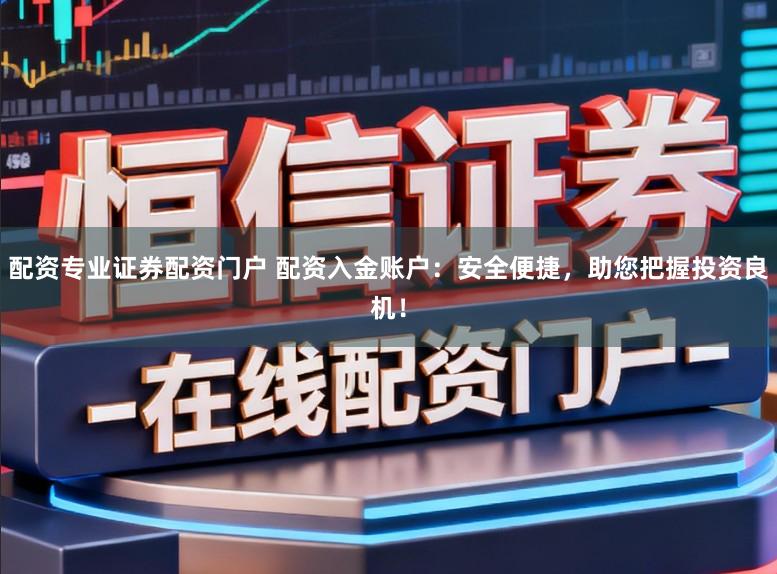 配资专业证券配资门户 配资入金账户：安全便捷，助您把握投资良机！