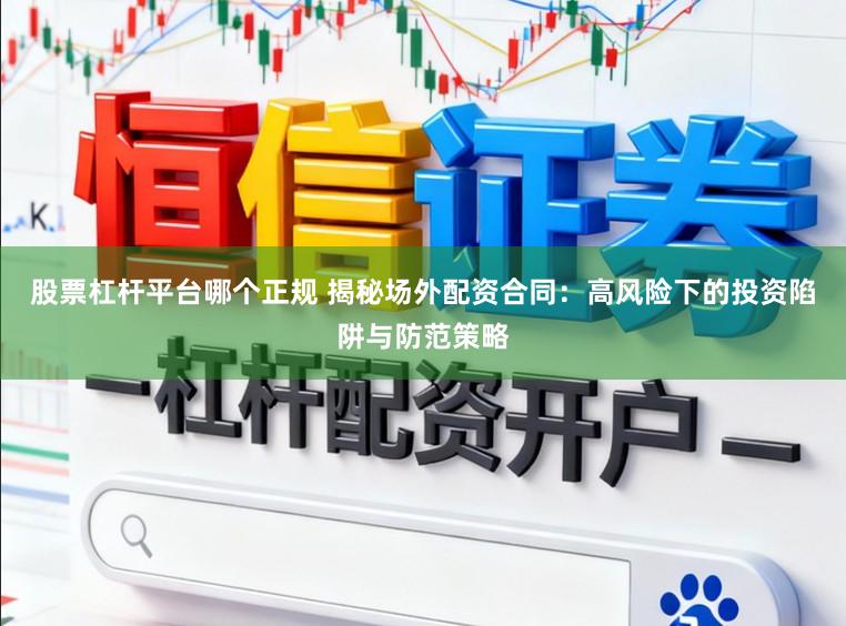 股票杠杆平台哪个正规 揭秘场外配资合同：高风险下的投资陷阱与防范策略
