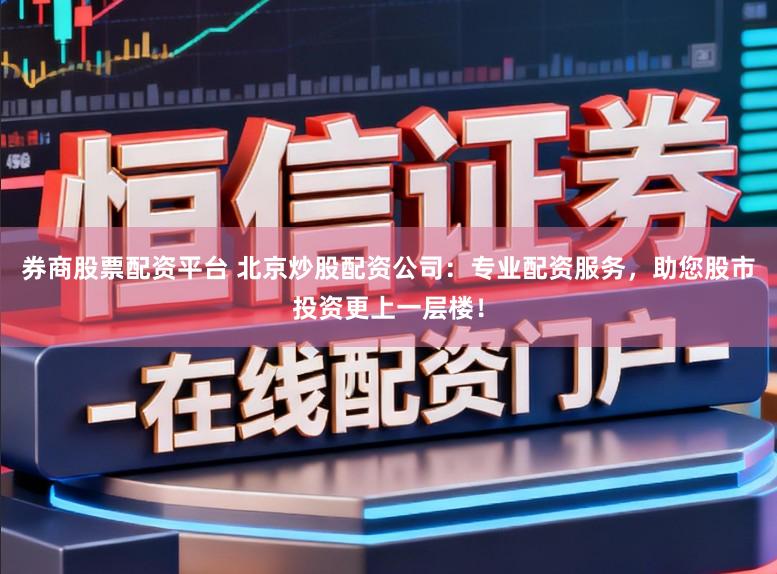 券商股票配资平台 北京炒股配资公司：专业配资服务，助您股市投资更上一层楼！