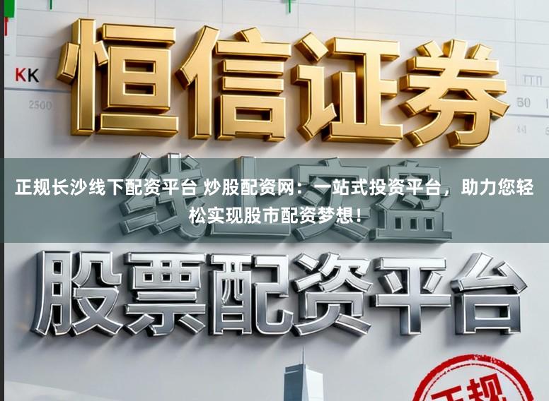正规长沙线下配资平台 炒股配资网：一站式投资平台，助力您轻松实现股市配资梦想！