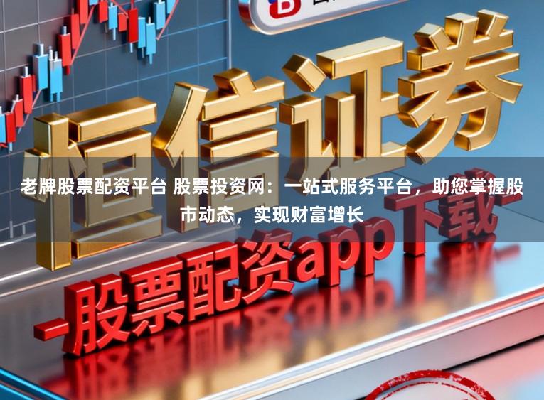老牌股票配资平台 股票投资网：一站式服务平台，助您掌握股市动态，实现财富增长