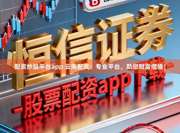 配资炒股平台app 云南配资：专业平台，助您财富增值！