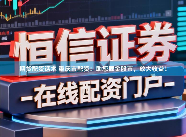期货配资话术 重庆市配资:助您掘金股市,放大收益!