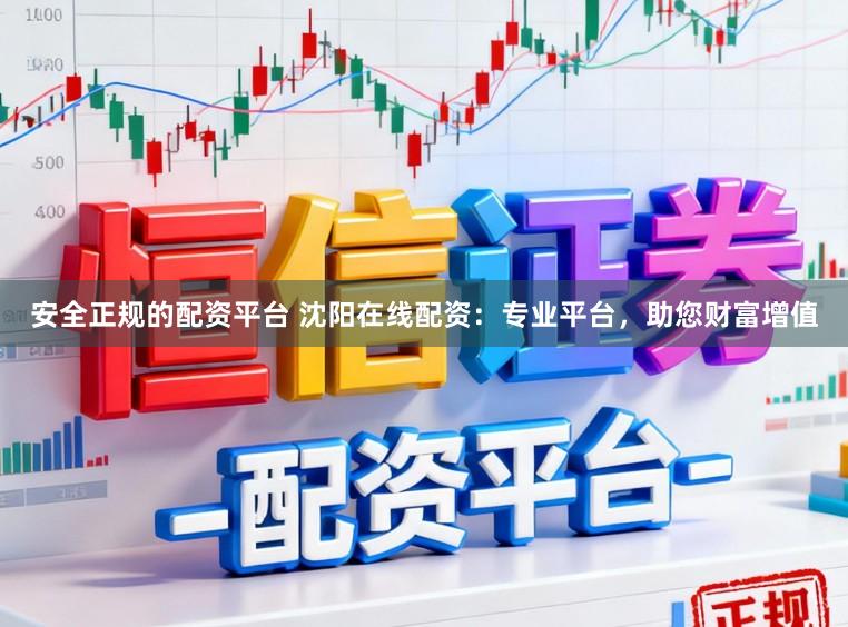 安全正规的配资平台 沈阳在线配资：专业平台，助您财富增值
