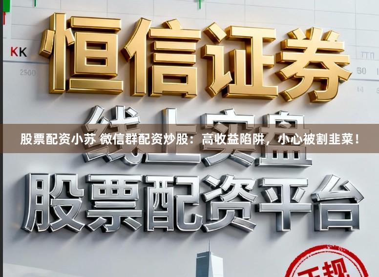 股票配资小苏 微信群配资炒股：高收益陷阱，小心被割韭菜！