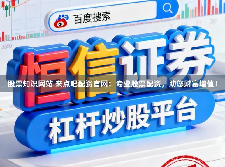 股票知识网站 来点吧配资官网：专业股票配资，助您财富增值！