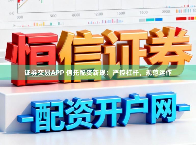 证券交易APP 信托配资新规：严控杠杆，规范运作